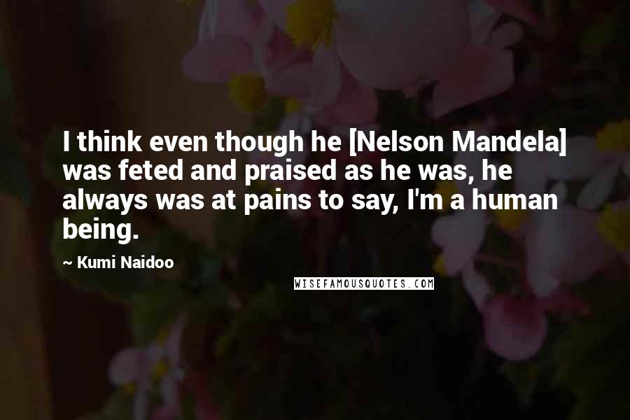 Kumi Naidoo Quotes: I think even though he [Nelson Mandela] was feted and praised as he was, he always was at pains to say, I'm a human being.