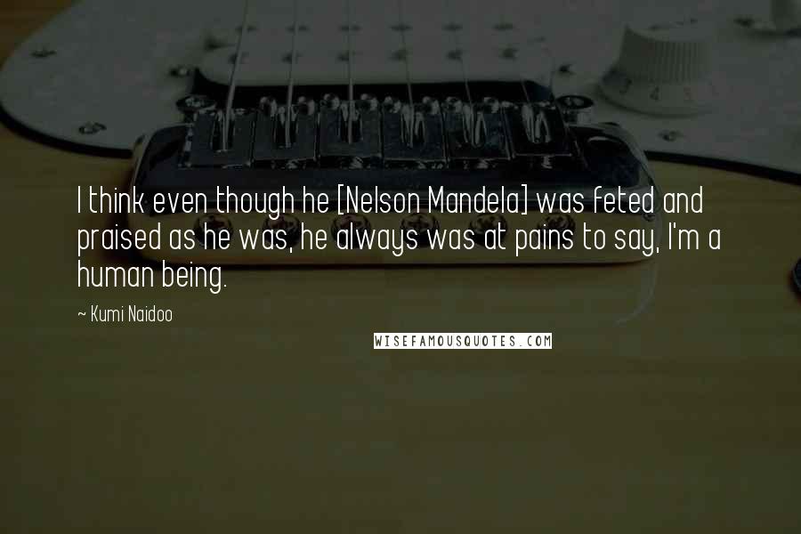 Kumi Naidoo Quotes: I think even though he [Nelson Mandela] was feted and praised as he was, he always was at pains to say, I'm a human being.