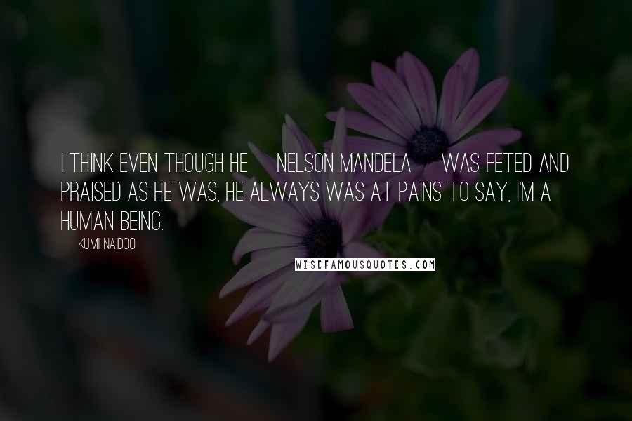 Kumi Naidoo Quotes: I think even though he [Nelson Mandela] was feted and praised as he was, he always was at pains to say, I'm a human being.