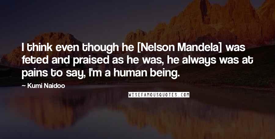 Kumi Naidoo Quotes: I think even though he [Nelson Mandela] was feted and praised as he was, he always was at pains to say, I'm a human being.