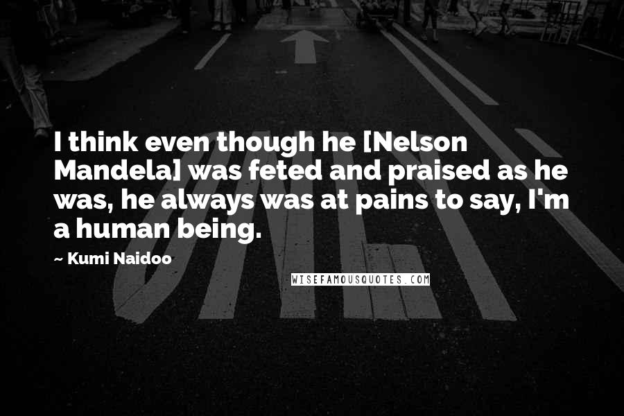 Kumi Naidoo Quotes: I think even though he [Nelson Mandela] was feted and praised as he was, he always was at pains to say, I'm a human being.