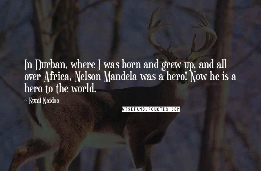 Kumi Naidoo Quotes: In Durban, where I was born and grew up, and all over Africa, Nelson Mandela was a hero! Now he is a hero to the world.