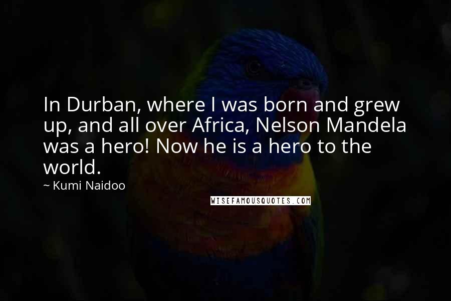 Kumi Naidoo Quotes: In Durban, where I was born and grew up, and all over Africa, Nelson Mandela was a hero! Now he is a hero to the world.