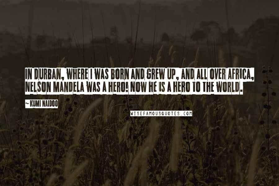 Kumi Naidoo Quotes: In Durban, where I was born and grew up, and all over Africa, Nelson Mandela was a hero! Now he is a hero to the world.