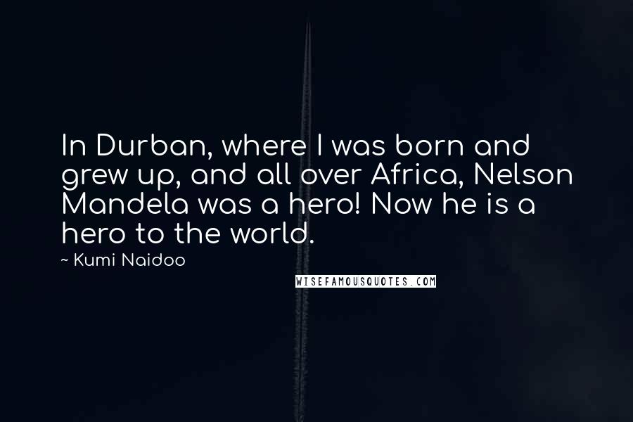 Kumi Naidoo Quotes: In Durban, where I was born and grew up, and all over Africa, Nelson Mandela was a hero! Now he is a hero to the world.