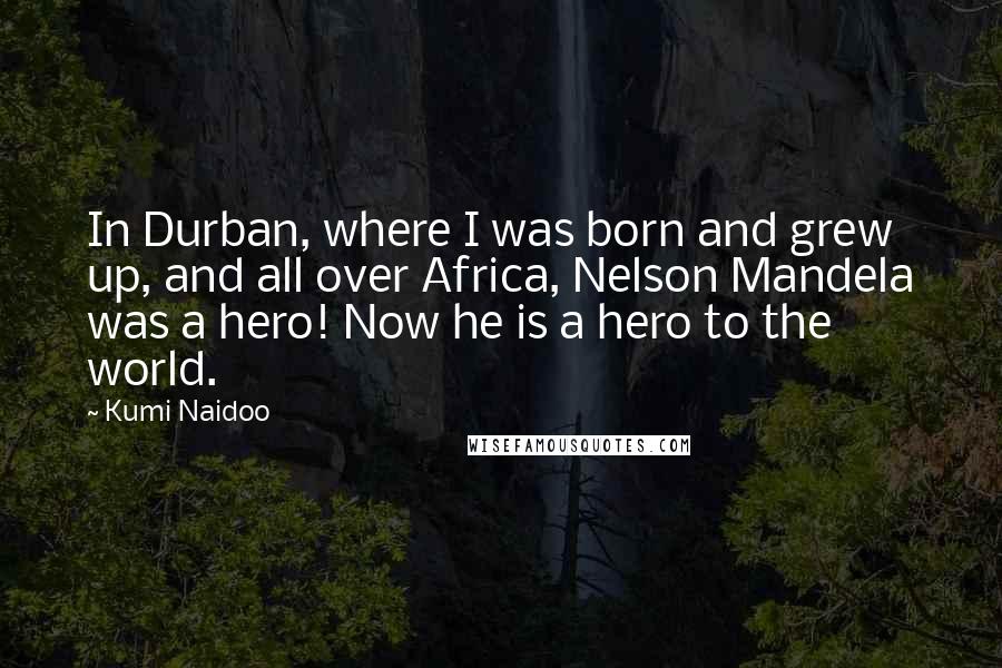 Kumi Naidoo Quotes: In Durban, where I was born and grew up, and all over Africa, Nelson Mandela was a hero! Now he is a hero to the world.