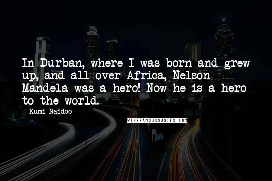 Kumi Naidoo Quotes: In Durban, where I was born and grew up, and all over Africa, Nelson Mandela was a hero! Now he is a hero to the world.