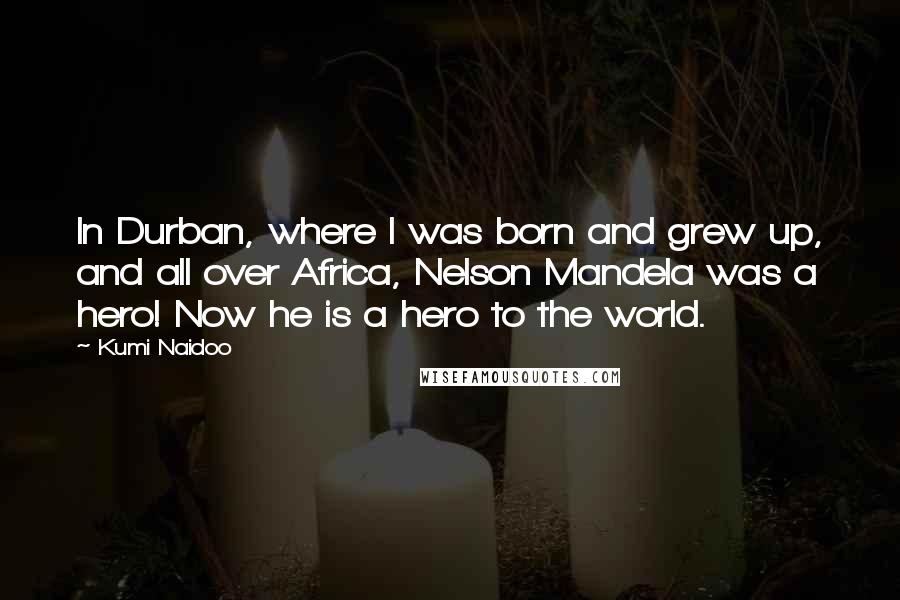 Kumi Naidoo Quotes: In Durban, where I was born and grew up, and all over Africa, Nelson Mandela was a hero! Now he is a hero to the world.