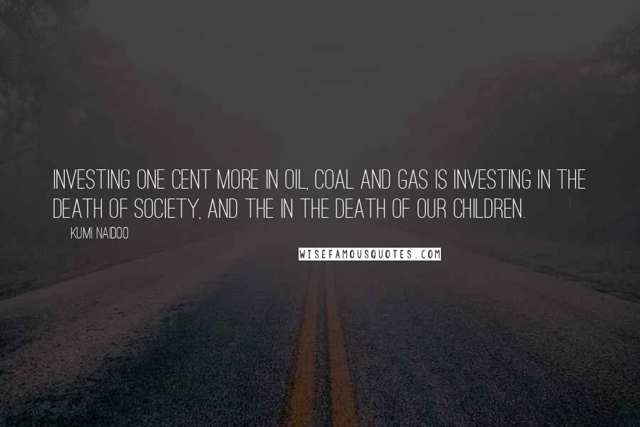 Kumi Naidoo Quotes: Investing one cent more in oil, coal and gas is investing in the death of society, and the in the death of our children.