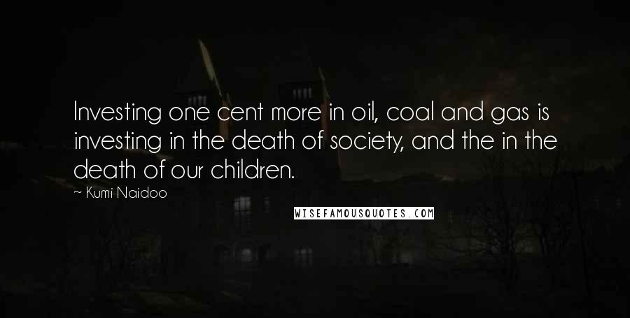 Kumi Naidoo Quotes: Investing one cent more in oil, coal and gas is investing in the death of society, and the in the death of our children.
