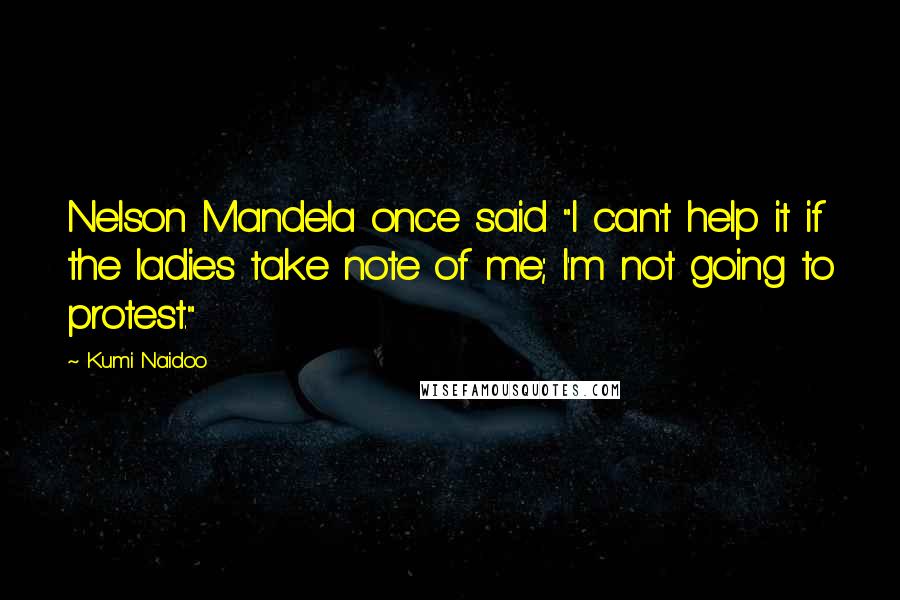 Kumi Naidoo Quotes: Nelson Mandela once said "I can't help it if the ladies take note of me; I'm not going to protest."