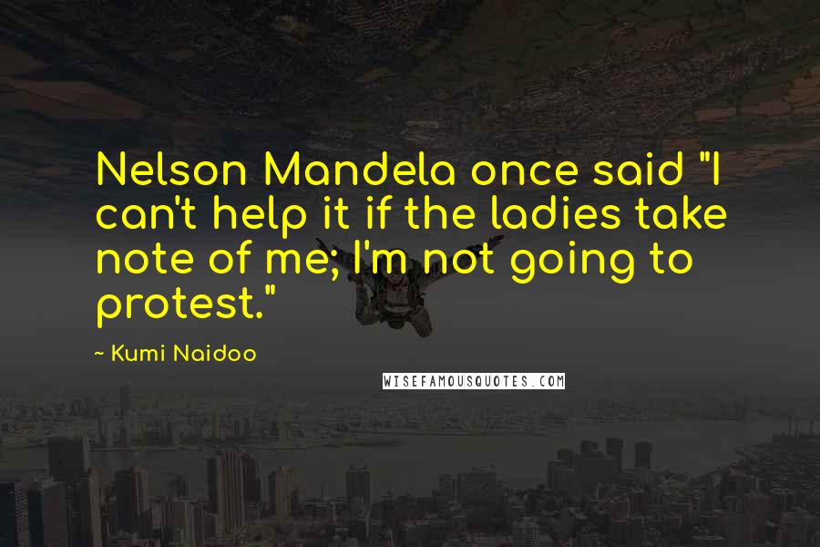Kumi Naidoo Quotes: Nelson Mandela once said "I can't help it if the ladies take note of me; I'm not going to protest."