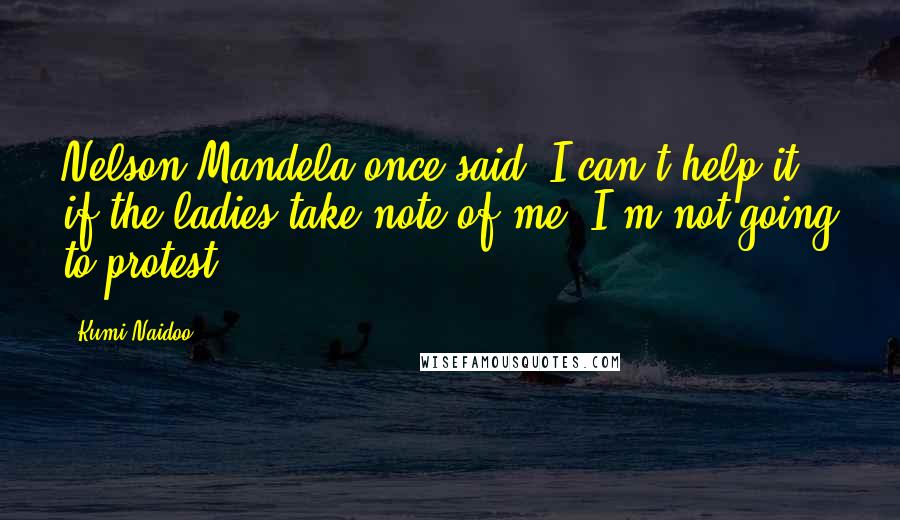 Kumi Naidoo Quotes: Nelson Mandela once said "I can't help it if the ladies take note of me; I'm not going to protest."