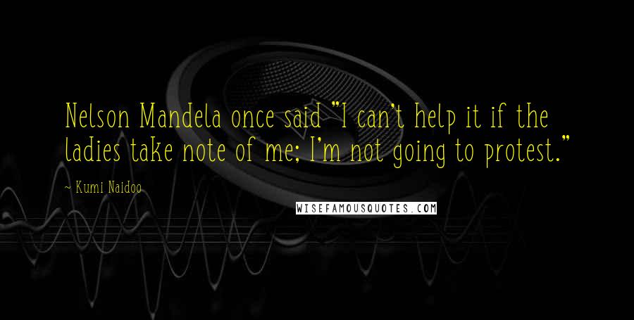 Kumi Naidoo Quotes: Nelson Mandela once said "I can't help it if the ladies take note of me; I'm not going to protest."