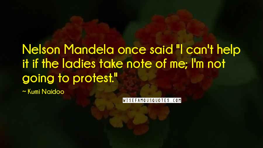 Kumi Naidoo Quotes: Nelson Mandela once said "I can't help it if the ladies take note of me; I'm not going to protest."