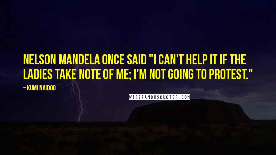 Kumi Naidoo Quotes: Nelson Mandela once said "I can't help it if the ladies take note of me; I'm not going to protest."