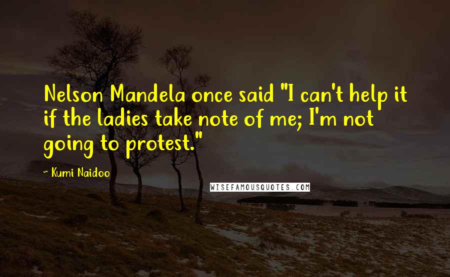 Kumi Naidoo Quotes: Nelson Mandela once said "I can't help it if the ladies take note of me; I'm not going to protest."