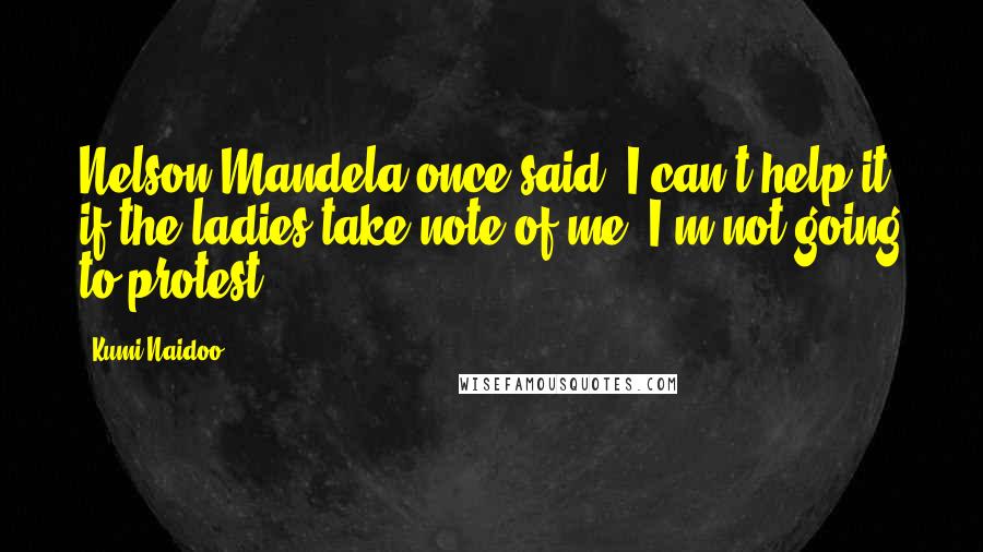 Kumi Naidoo Quotes: Nelson Mandela once said "I can't help it if the ladies take note of me; I'm not going to protest."