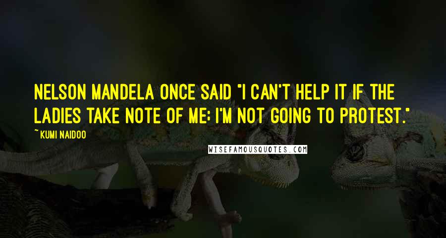 Kumi Naidoo Quotes: Nelson Mandela once said "I can't help it if the ladies take note of me; I'm not going to protest."
