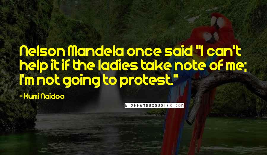 Kumi Naidoo Quotes: Nelson Mandela once said "I can't help it if the ladies take note of me; I'm not going to protest."