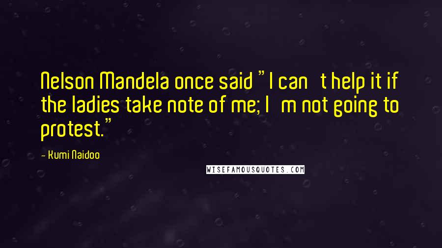 Kumi Naidoo Quotes: Nelson Mandela once said "I can't help it if the ladies take note of me; I'm not going to protest."