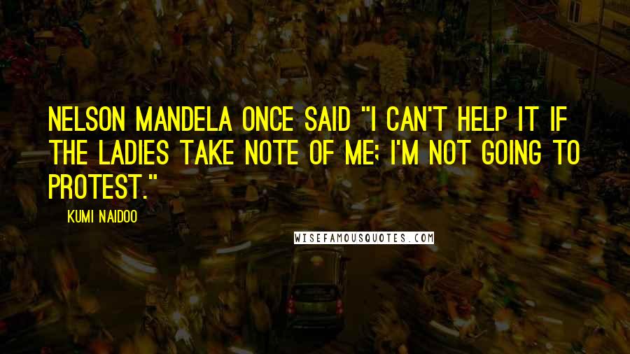 Kumi Naidoo Quotes: Nelson Mandela once said "I can't help it if the ladies take note of me; I'm not going to protest."