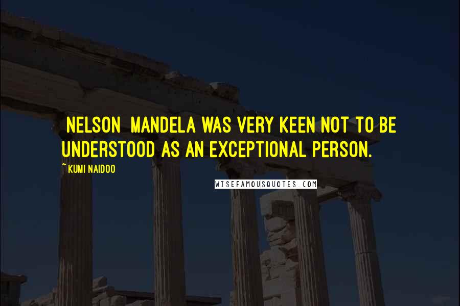 Kumi Naidoo Quotes: [Nelson] Mandela was very keen not to be understood as an exceptional person.