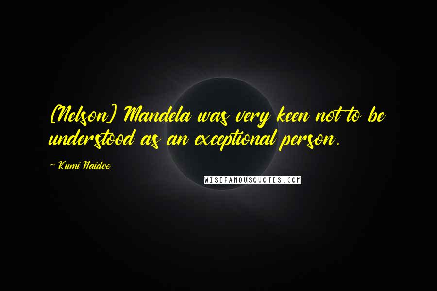 Kumi Naidoo Quotes: [Nelson] Mandela was very keen not to be understood as an exceptional person.
