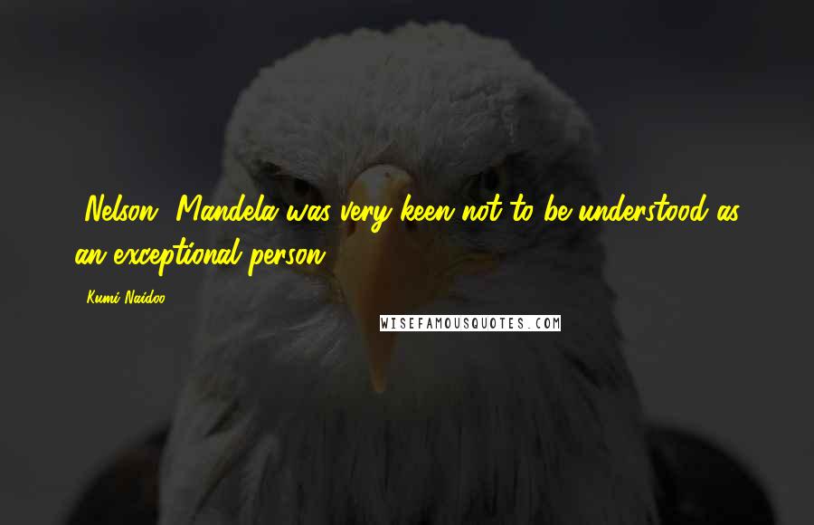 Kumi Naidoo Quotes: [Nelson] Mandela was very keen not to be understood as an exceptional person.