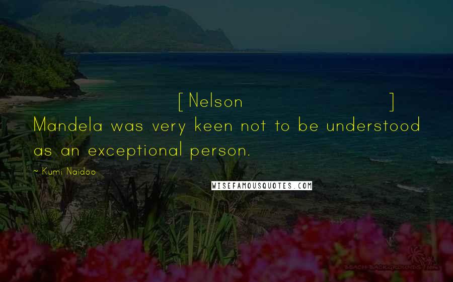 Kumi Naidoo Quotes: [Nelson] Mandela was very keen not to be understood as an exceptional person.