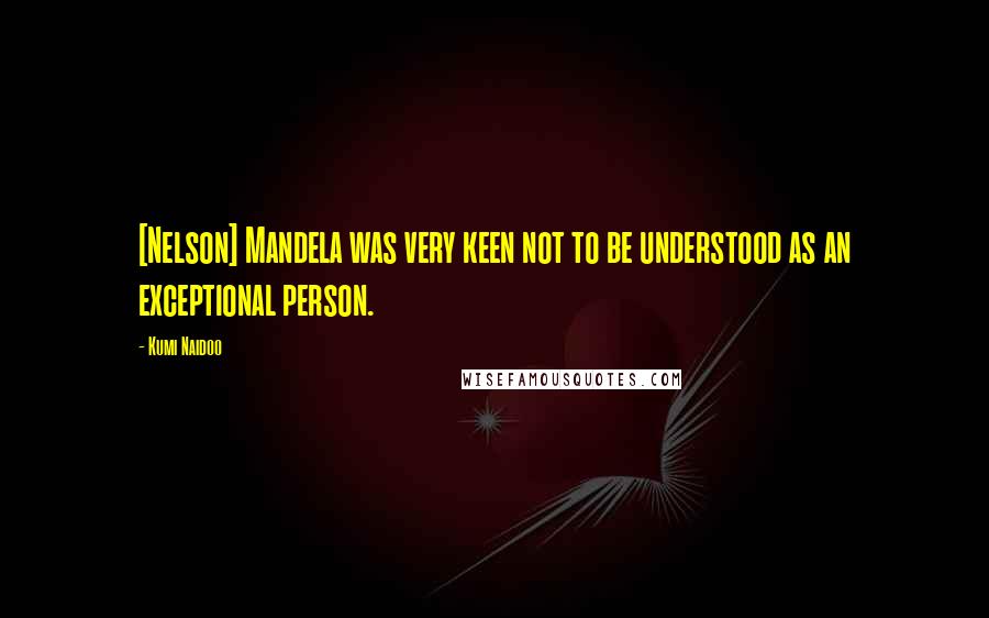 Kumi Naidoo Quotes: [Nelson] Mandela was very keen not to be understood as an exceptional person.