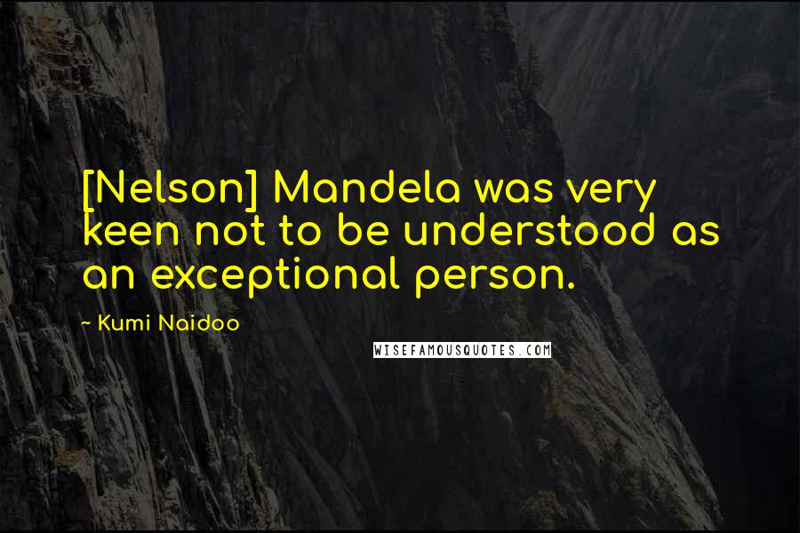 Kumi Naidoo Quotes: [Nelson] Mandela was very keen not to be understood as an exceptional person.