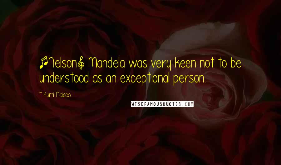 Kumi Naidoo Quotes: [Nelson] Mandela was very keen not to be understood as an exceptional person.