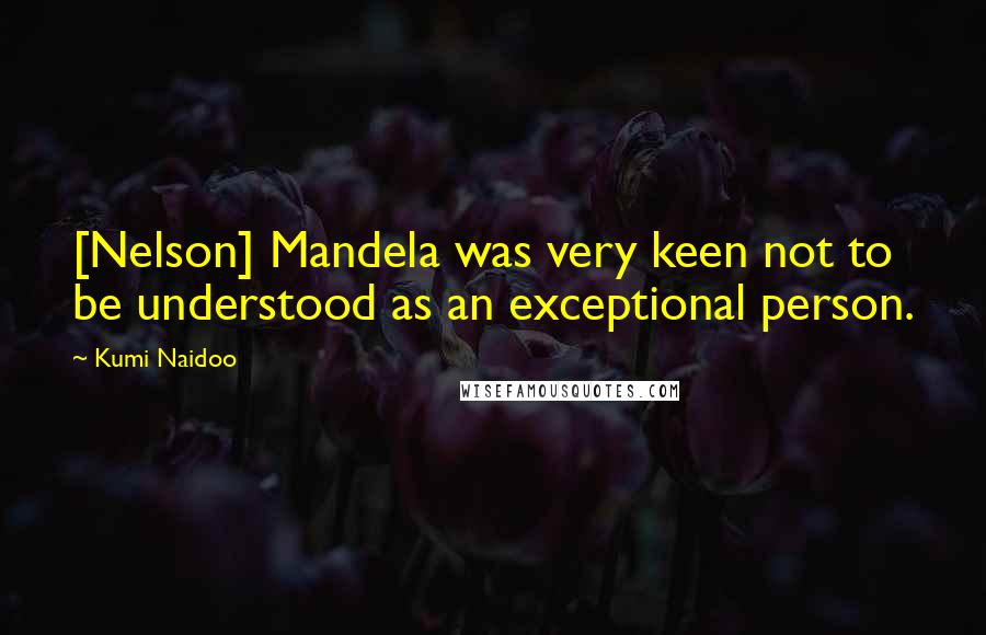 Kumi Naidoo Quotes: [Nelson] Mandela was very keen not to be understood as an exceptional person.