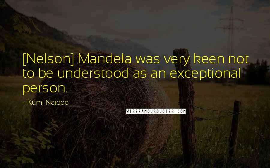 Kumi Naidoo Quotes: [Nelson] Mandela was very keen not to be understood as an exceptional person.