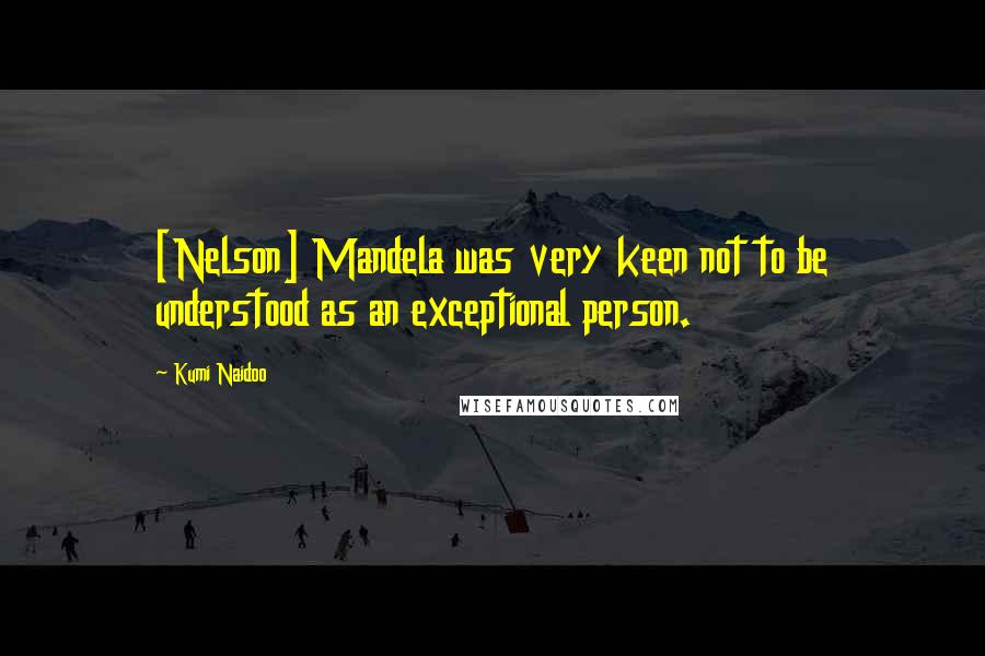 Kumi Naidoo Quotes: [Nelson] Mandela was very keen not to be understood as an exceptional person.