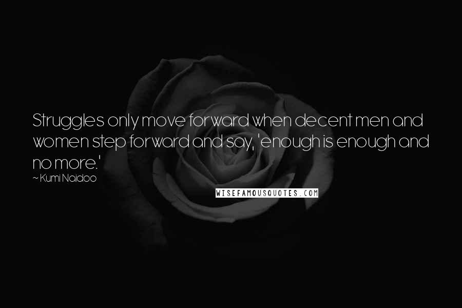 Kumi Naidoo Quotes: Struggles only move forward when decent men and women step forward and say, 'enough is enough and no more.'