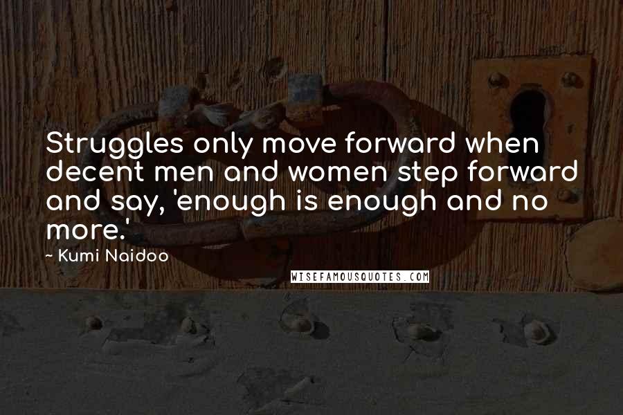 Kumi Naidoo Quotes: Struggles only move forward when decent men and women step forward and say, 'enough is enough and no more.'