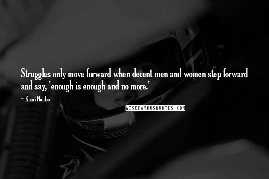 Kumi Naidoo Quotes: Struggles only move forward when decent men and women step forward and say, 'enough is enough and no more.'