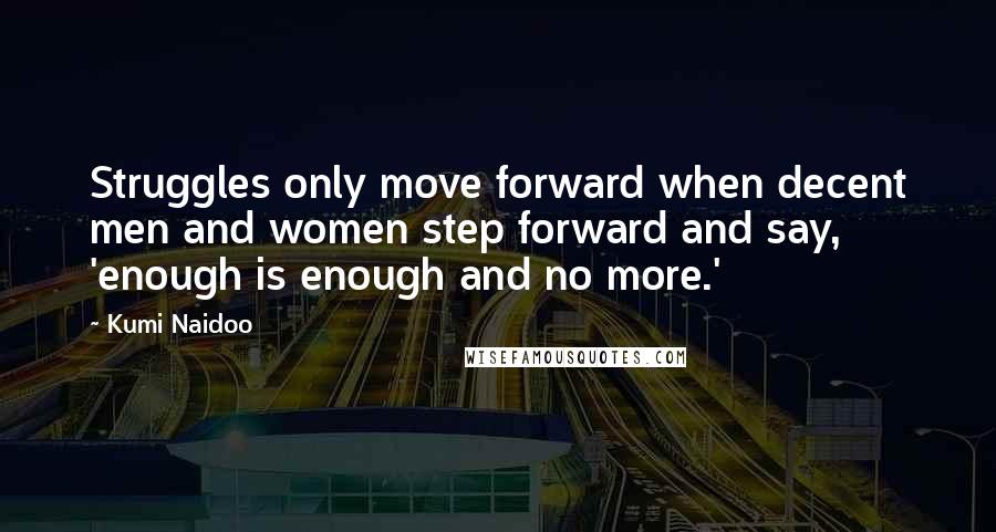 Kumi Naidoo Quotes: Struggles only move forward when decent men and women step forward and say, 'enough is enough and no more.'