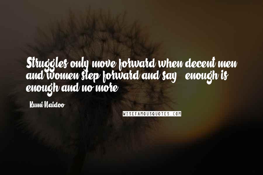 Kumi Naidoo Quotes: Struggles only move forward when decent men and women step forward and say, 'enough is enough and no more.'