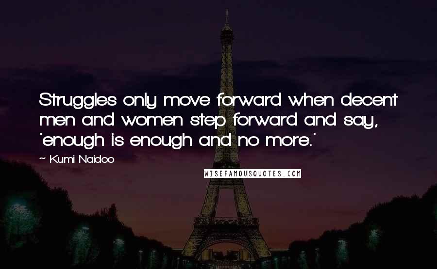 Kumi Naidoo Quotes: Struggles only move forward when decent men and women step forward and say, 'enough is enough and no more.'