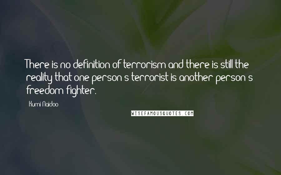 Kumi Naidoo Quotes: There is no definition of terrorism and there is still the reality that one person's terrorist is another person's freedom fighter.