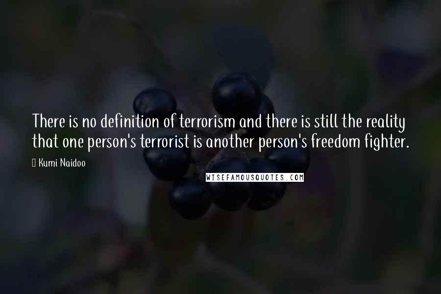 Kumi Naidoo Quotes: There is no definition of terrorism and there is still the reality that one person's terrorist is another person's freedom fighter.