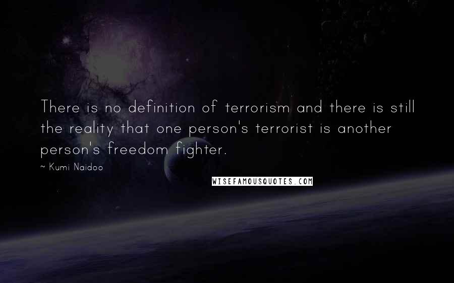 Kumi Naidoo Quotes: There is no definition of terrorism and there is still the reality that one person's terrorist is another person's freedom fighter.