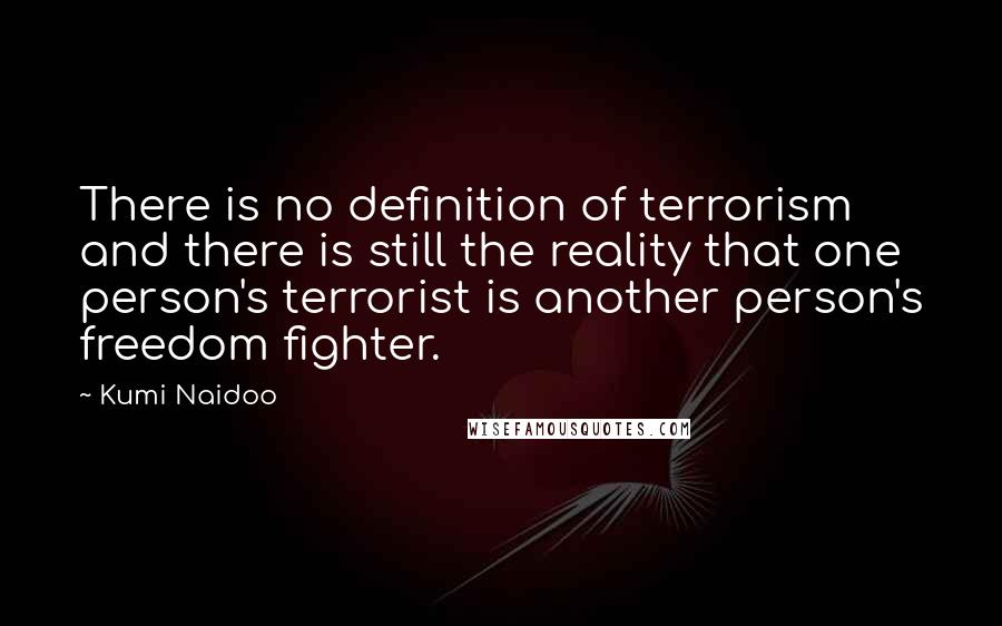 Kumi Naidoo Quotes: There is no definition of terrorism and there is still the reality that one person's terrorist is another person's freedom fighter.