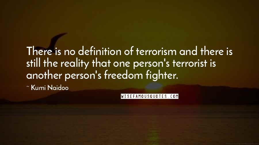 Kumi Naidoo Quotes: There is no definition of terrorism and there is still the reality that one person's terrorist is another person's freedom fighter.