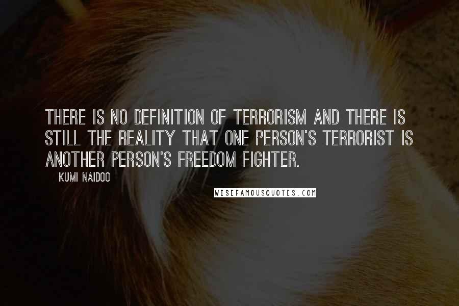 Kumi Naidoo Quotes: There is no definition of terrorism and there is still the reality that one person's terrorist is another person's freedom fighter.