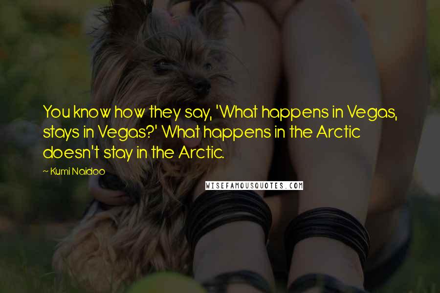 Kumi Naidoo Quotes: You know how they say, 'What happens in Vegas, stays in Vegas?' What happens in the Arctic doesn't stay in the Arctic.