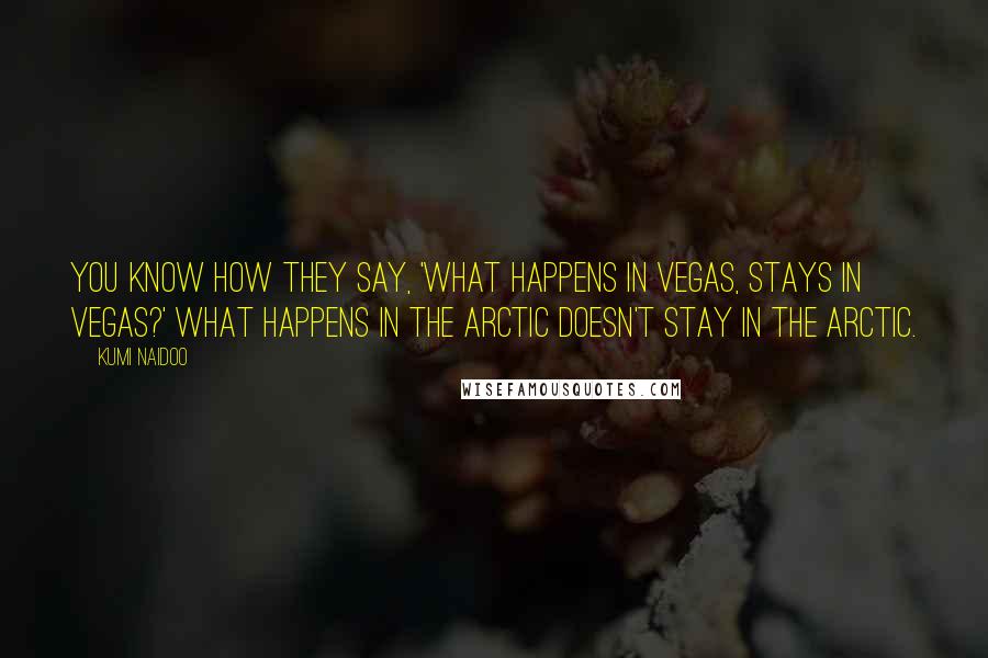 Kumi Naidoo Quotes: You know how they say, 'What happens in Vegas, stays in Vegas?' What happens in the Arctic doesn't stay in the Arctic.